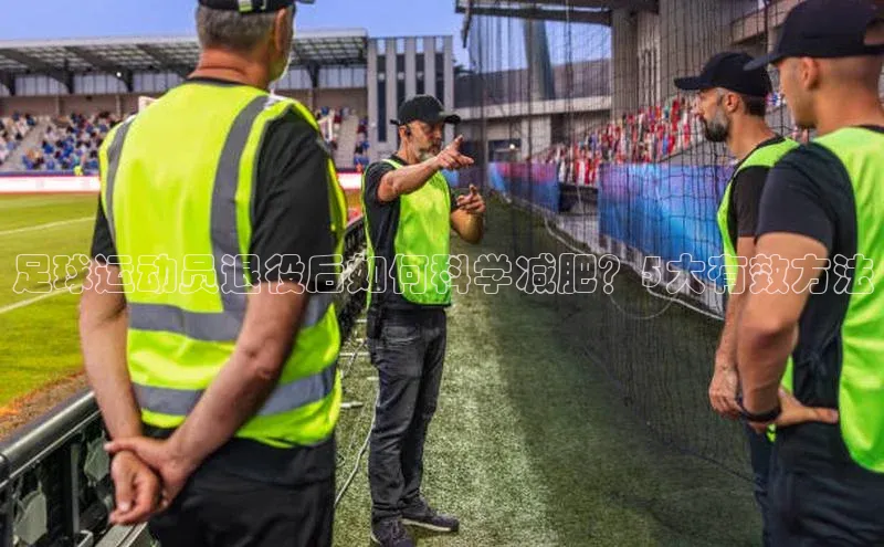 球盟会(中国)百度移动开放平台足球运动员退役后如何科学减肥？5大有效方法