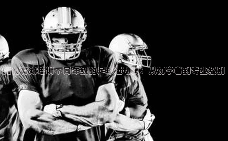 球盟会app官方下载美团如何有效培训不同年级的足球运动员：从初学者到专业级别