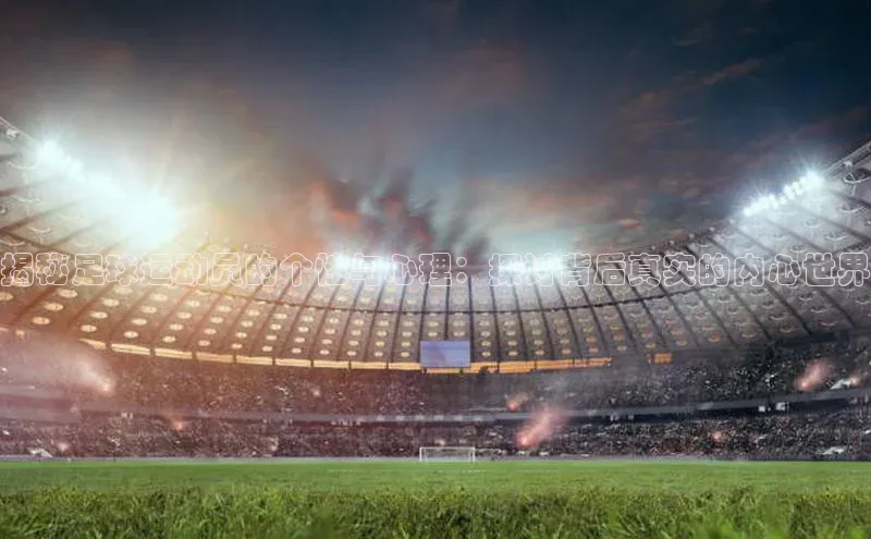 球盟会手机网页版百度大脑揭秘足球运动员的个性与心理：探讨背后真实的内心世界