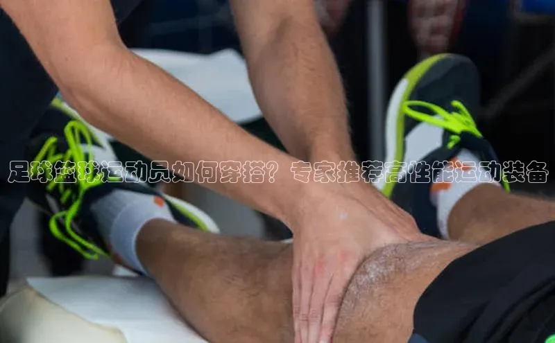 qmh球盟会亚博华扬联众足球篮球运动员如何穿搭？专家推荐高性能运动装备