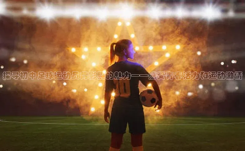 球盟会qmh网页版登录百度Apollo探寻初中足球运动员背影照的魅力——感受青春活力和运动激情