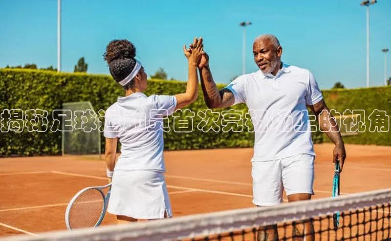 球盟会官方登录平台入口天键股份揭秘足球运动员首次亮相场上的视角