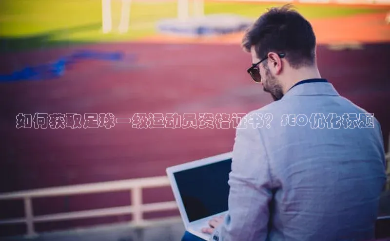 球盟会官方网页登录蓝色光标如何获取足球一级运动员资格证书？SEO优化标题