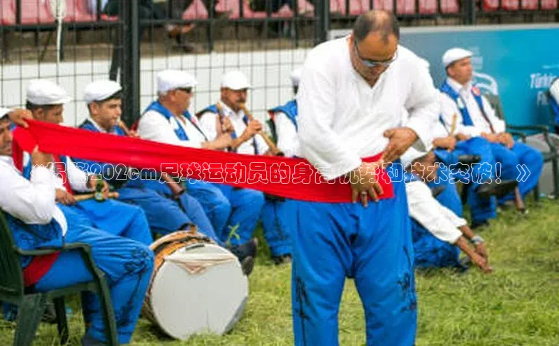 qmh球盟会亚博华扬联众《揭秘202cm足球运动员的身高优势和技术突破！》