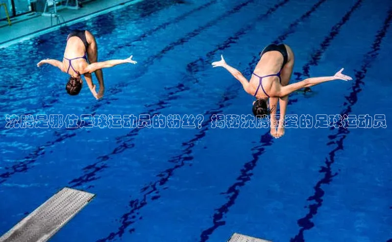 球盟体育下载app华策影视沈腾是哪位足球运动员的粉丝？揭秘沈腾最爱的足球运动员