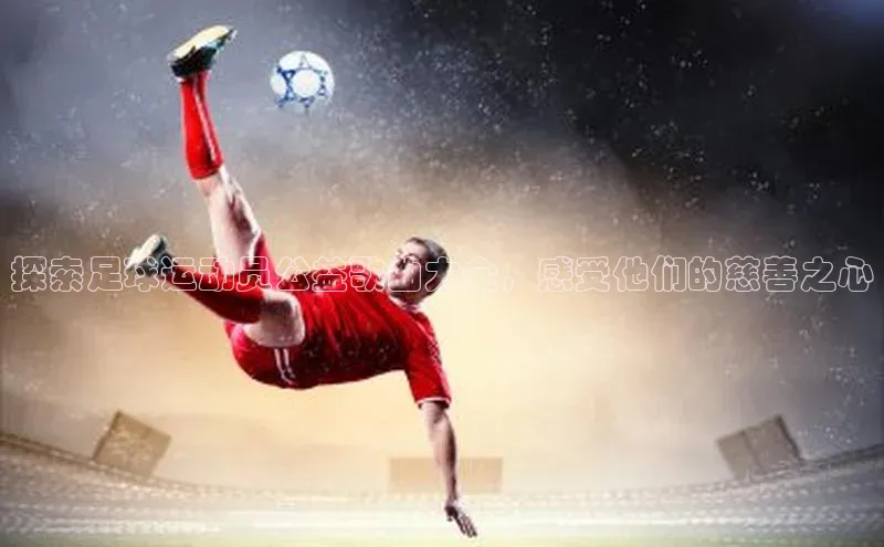 球盟会登录网址姚记科技探索足球运动员公益歌曲大全，感受他们的慈善之心