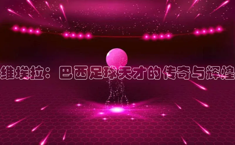 球盟体育app最新版引力传媒维埃拉：巴西足球天才的传奇与辉煌