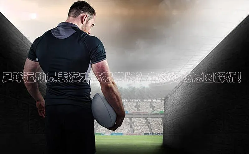 球盟体育app最新版同程足球运动员表演才艺惹黄牌？专家揭秘原因解析！