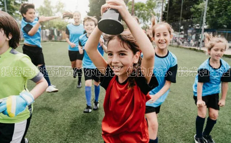 球盟会APP最新地址百度营销中心揭秘足球运动员塞尔瓦托：他的成就、技术和生涯