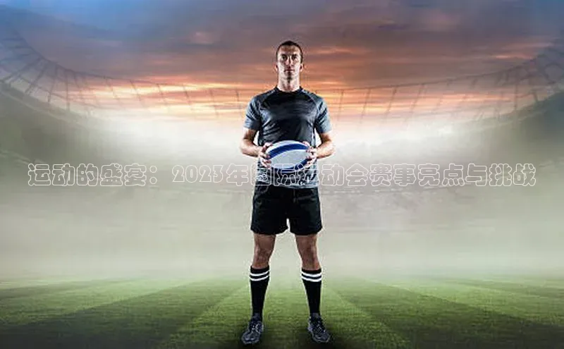 球盟会app入口百度众测运动的盛宴：2023年国际运动会赛事亮点与挑战