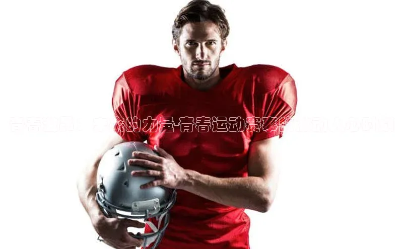 qm球盟会·(中国)网页登录百度取证青春激昂：未来的力量-青春运动赛事的激动人心时刻