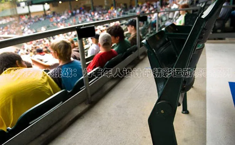 球盟体育app最新版引力传媒银龄活力大挑战：为老年人设计的精彩运动赛事系列