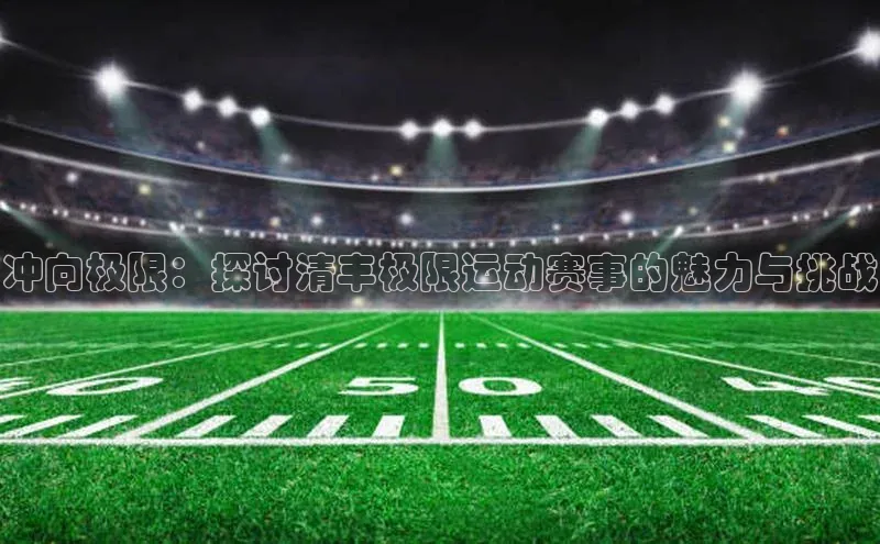 球盟会app赛富乐斯冲向极限：探讨清丰极限运动赛事的魅力与挑战