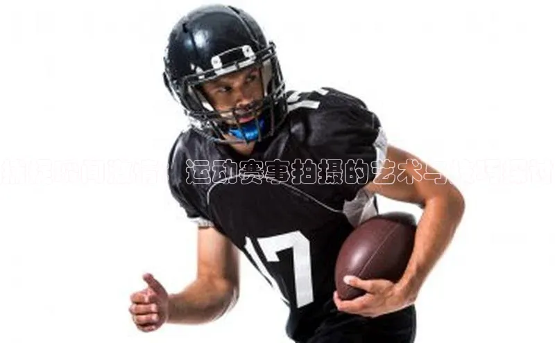 球盟会在线官网天下秀捕捉瞬间激情：运动赛事拍摄的艺术与技巧探讨