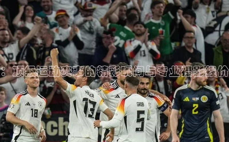 ：顶级运动赛事的精彩瞬间与专业摄影报价