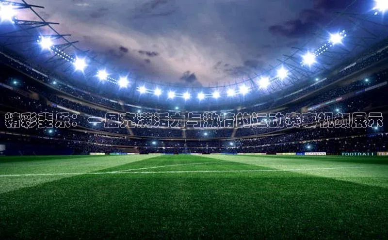 精彩斐乐：一届充满活力与激情的运动赛事视频展示