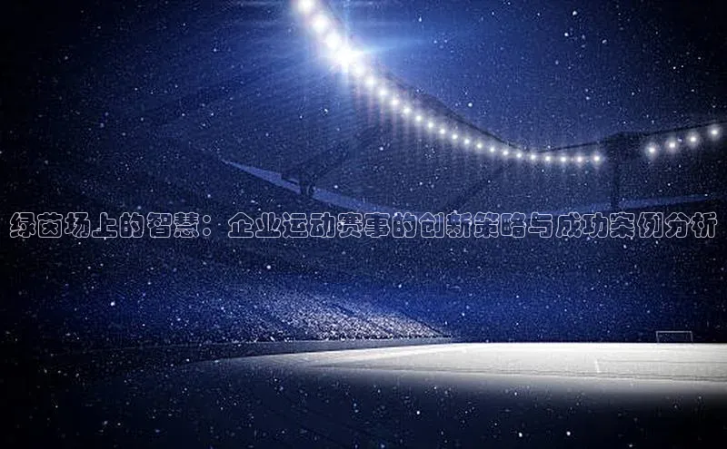 绿茵场上的智慧：企业运动赛事的创新策略与成功案例分析