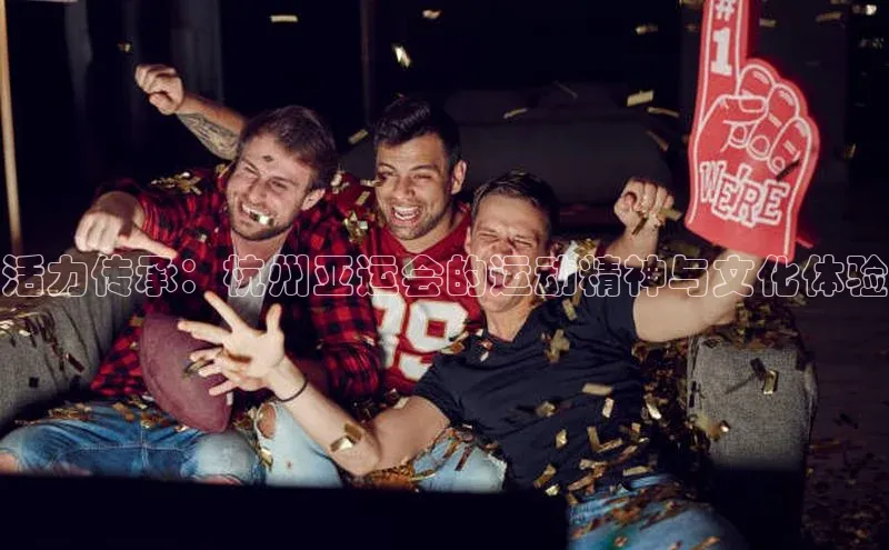 活力传承：杭州亚运会的运动精神与文化体验