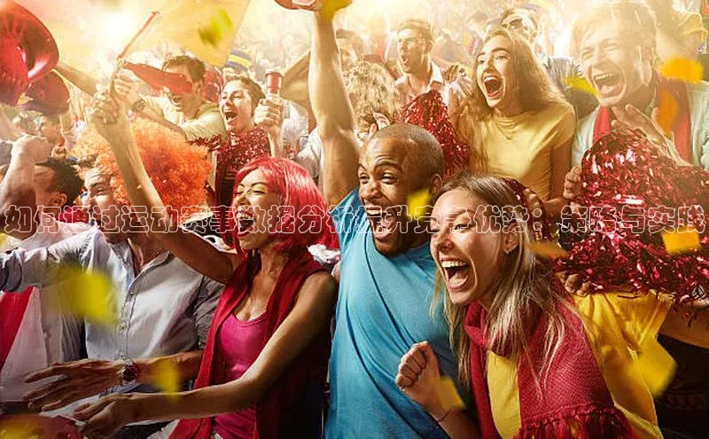 如何通过运动赛事数据分析提升竞争优势：策略与实践