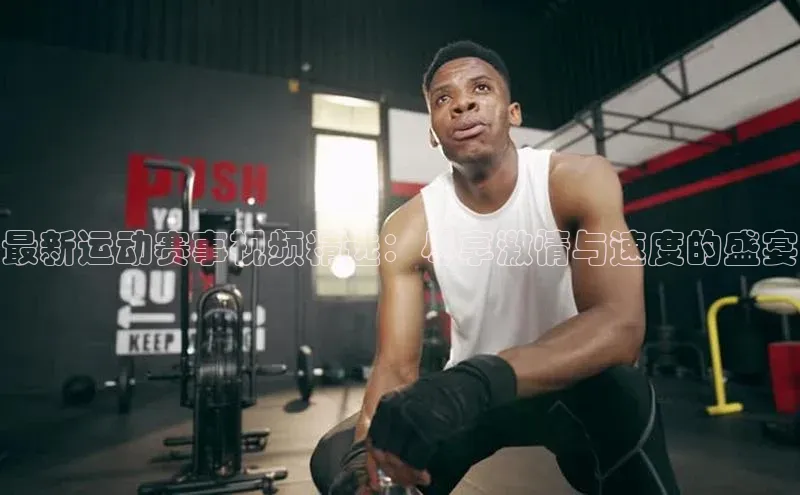 最新运动赛事视频精选：尽享激情与速度的盛宴