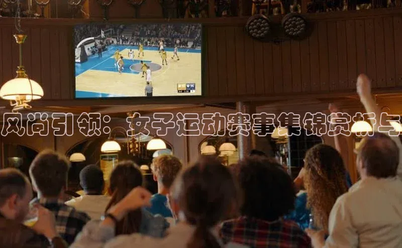 风尚引领：女子运动赛事集锦赏析与