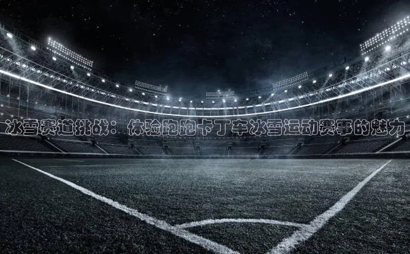 冰雪赛道挑战：体验跑跑卡丁车冰雪运动赛事的魅力