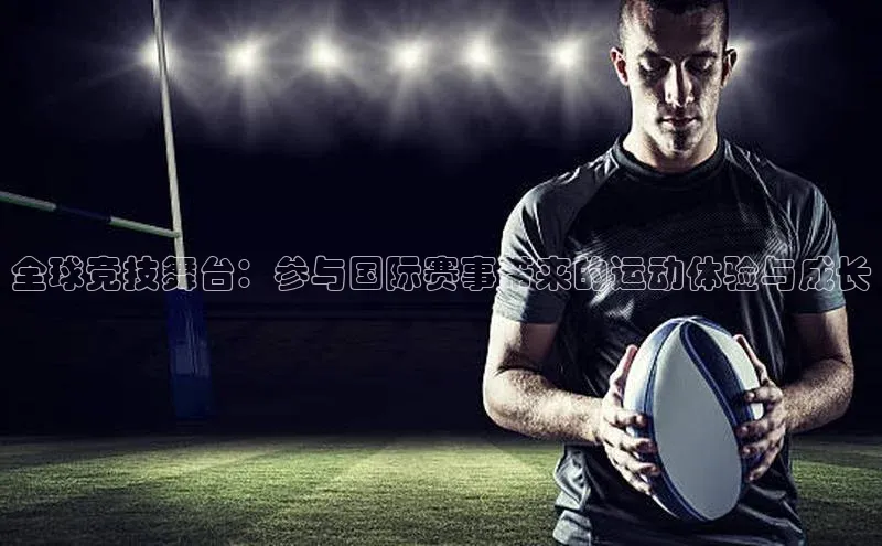 全球竞技舞台：参与国际赛事带来的运动体验与成长