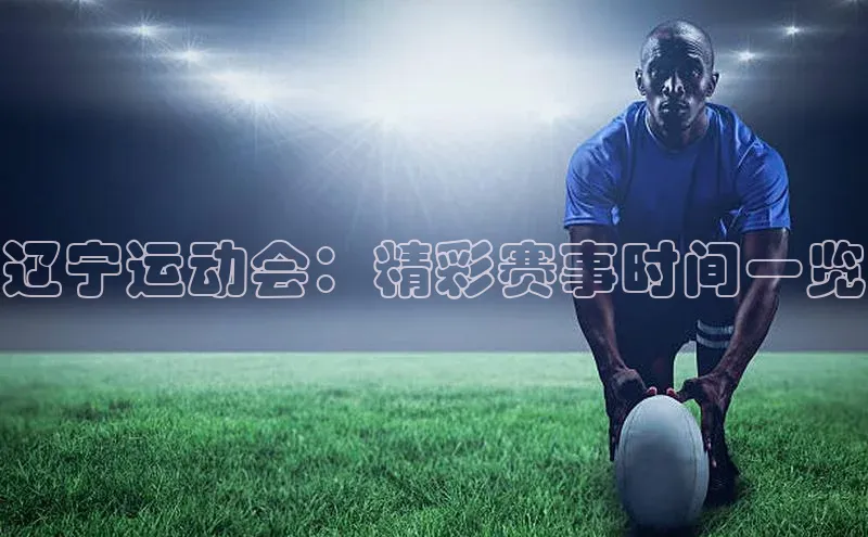 辽宁运动会：精彩赛事时间一览