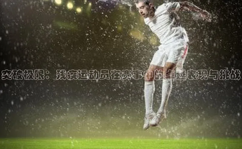 突破极限：残疾运动员在赛事中的卓越表现与挑战