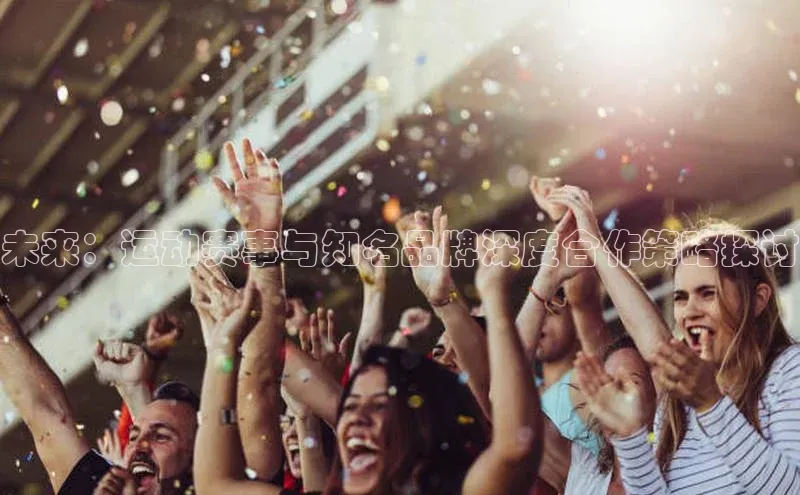 未来：运动赛事与知名品牌深度合作策略探讨