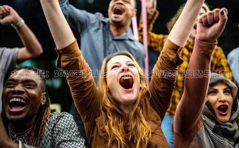 水上力量：2024年最具影响力的水上运动赛事回顾与展望