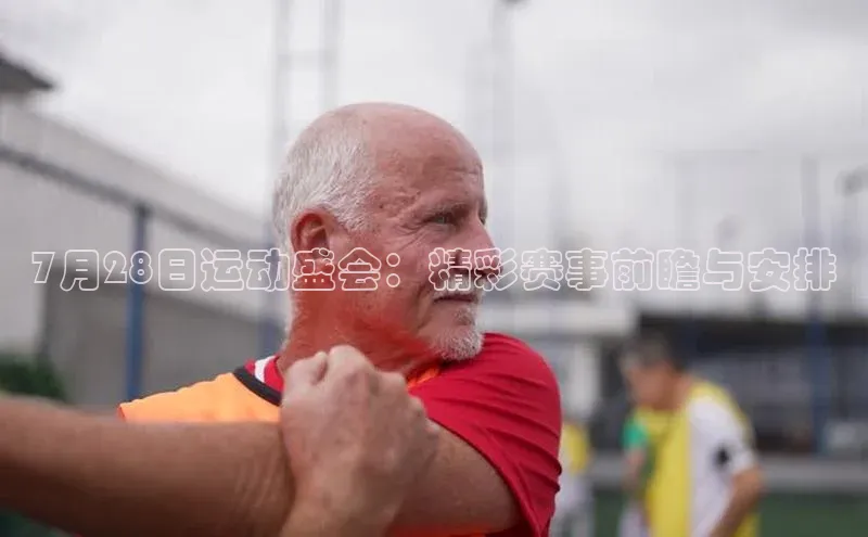 7月28日运动盛会：精彩赛事前瞻与安排