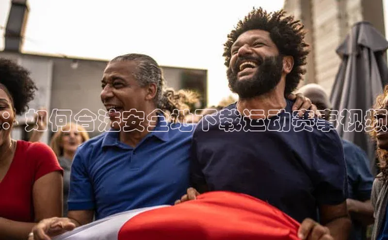 ：如何合法安全地下载运动赛事视频