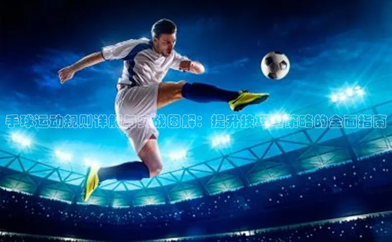 手球运动规则详解与实战图解：提升技巧与策略的全面指南