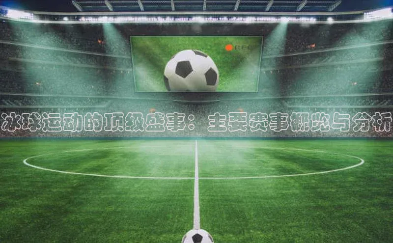 冰球运动的顶级盛事：主要赛事概览与分析