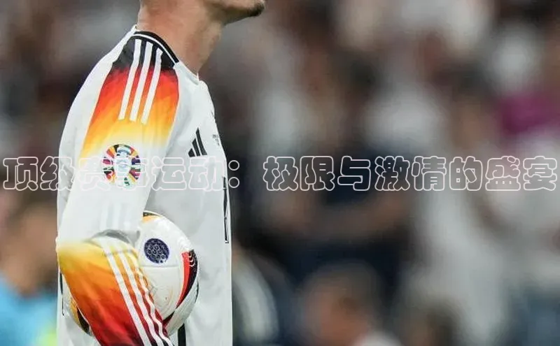 顶级赛事运动：极限与激情的盛宴