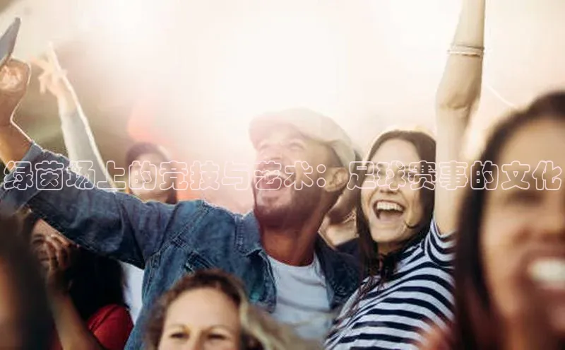 绿茵场上的竞技与艺术：足球赛事的文化