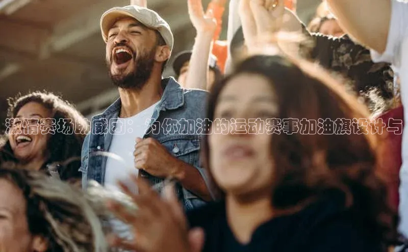 激情赛场助威团：为你加油的运动赛事加油旗设计与