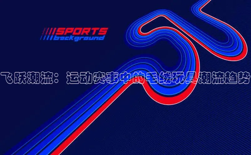 飞跃潮流：运动赛事中的毛绒玩具潮流趋势