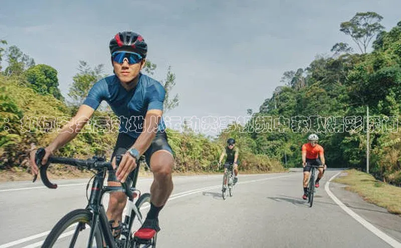 ：如何安全高效地从运动赛事视频中获取精彩瞬间