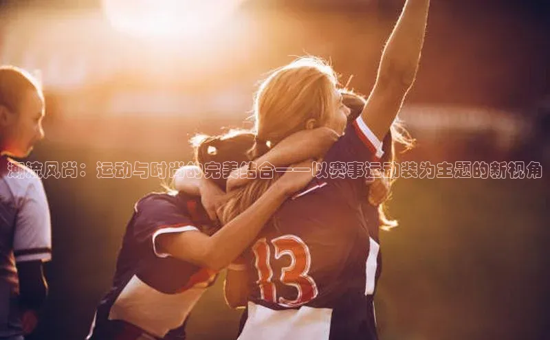 潮流风尚：运动与时尚的完美结合——以赛事运动装为主题的新视角