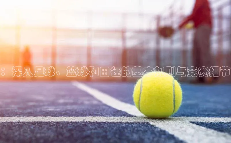 ：深入足球、篮球和田径的基本规则与竞赛细节
