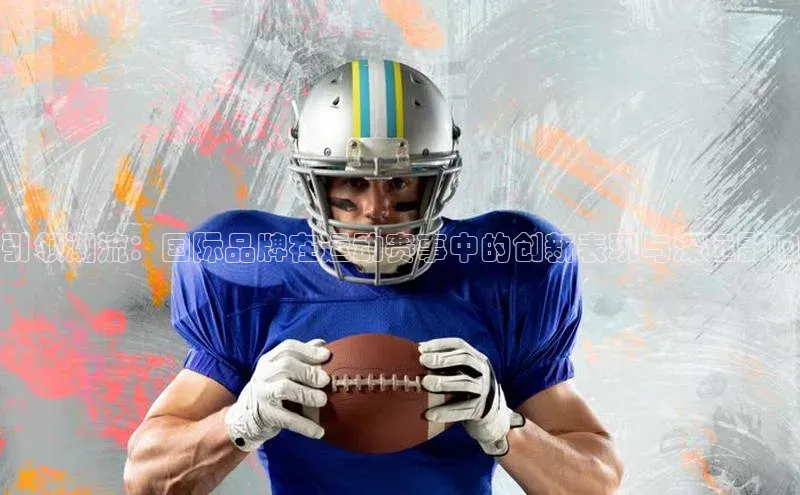 引领潮流：国际品牌在运动赛事中的创新表现与深远影响