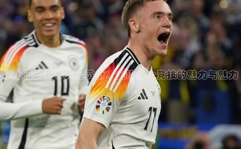 水上运动赛事大全赏析：全球水上竞技的魅力与魅力