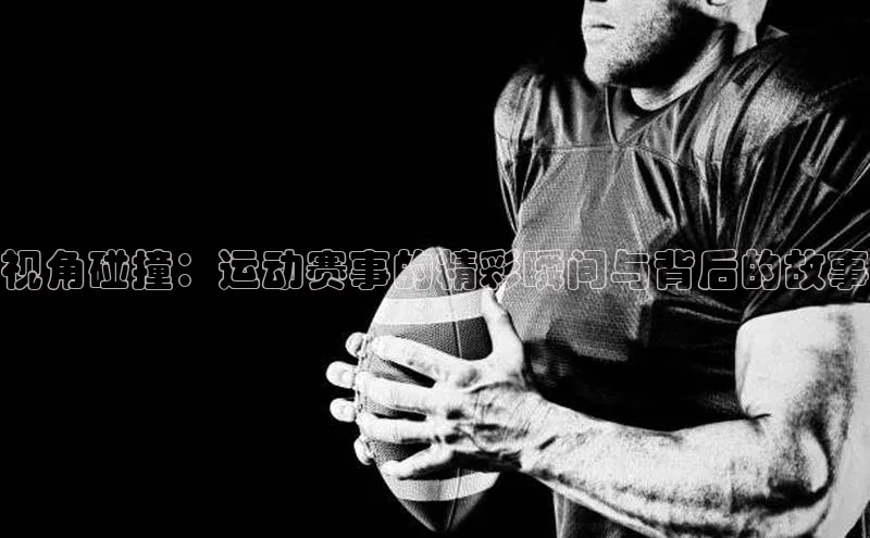 视角碰撞：运动赛事的精彩瞬间与背后的故事