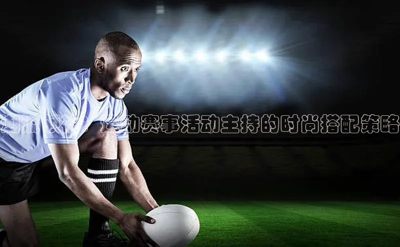 潮流领袖：运动赛事活动主持的时尚搭配策略