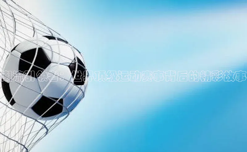 潮流引领者：世界顶级运动赛事背后的精彩故事