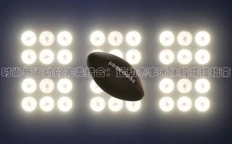 时尚与运动的完美结合：运动赛事团体服穿搭指南