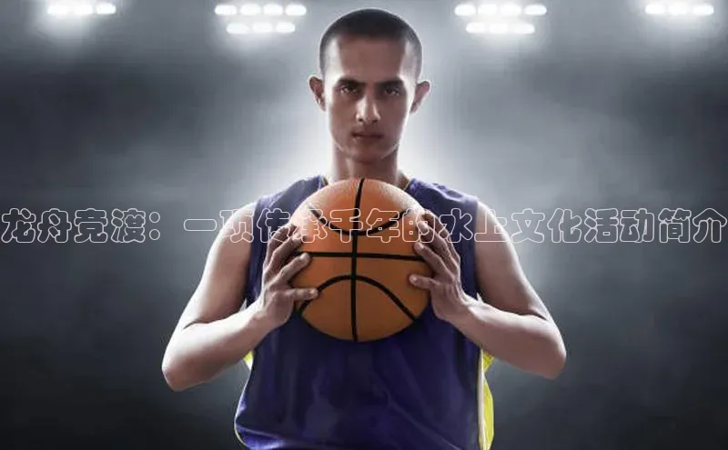 龙舟竞渡：一项传承千年的水上文化活动简介