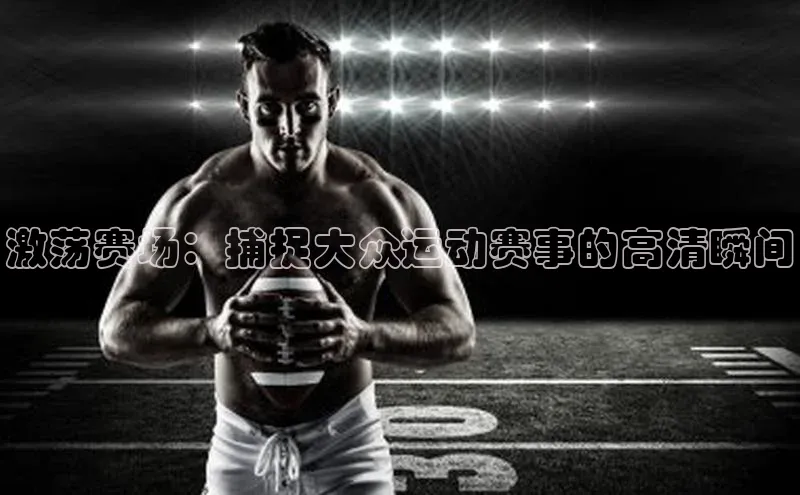 激荡赛场：捕捉大众运动赛事的高清瞬间